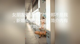 女朋友要结婚了可新郎不是我，新婚前最后一炮【简介内有约炮渠道】