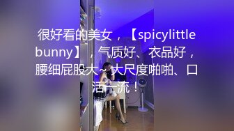 很好看的美女，【spicylittlebunny】，气质好、衣品好，腰细屁股大~ 大尺度啪啪、口活一流！