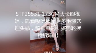 STP25531 173CM大长腿御姐，跪着吸吮舔屌，多毛骚穴埋头舔，骑乘爆插，姿势轮换持续输出