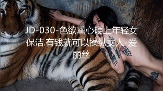 JD-030-色欲熏心硬上年轻女保洁.有钱就可以操纵女人-爱丽丝