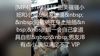 [MP4]STP23838 甜美骚骚小妞和小男友居家操逼&nbsp;&nbsp;短裙骑在身上抽插&nbsp;&nbsp;搞一会自己拿道具自慰&nbsp;&nbsp;男友JB有点小 貌似满足不了 VIP