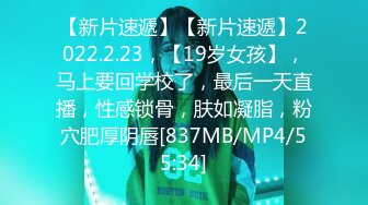 【新片速遞】【新片速遞】2022.2.23，【19岁女孩】，马上要回学校了，最后一天直播，性感锁骨，肤如凝脂，粉穴肥厚阴唇[837MB/MP4/55:34]