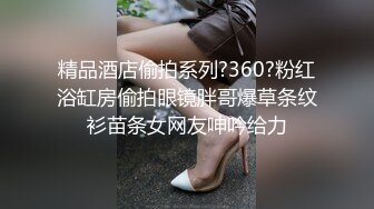 精品酒店偷拍系列?360?粉红浴缸房偷拍眼镜胖哥爆草条纹衫苗条女网友呻吟给力