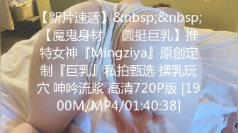 【新片速遞】&nbsp;&nbsp;【魔鬼身材❤️圆挺巨乳】推特女神『Mingziya』原创定制『巨乳』私拍甄选 揉乳玩穴 呻吟流浆 高清720P版 [1900M/MP4/01:40:38]