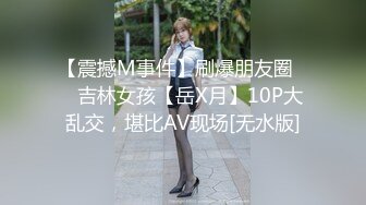 【震撼M事件】刷爆朋友圈❤️吉林女孩【岳X月】10P大乱交，堪比AV现场[无水版]