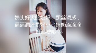 奶头好大的奶妈，黑丝诱惑，逼逼洞还是好小，挤奶滴滴滴，好浪费哦~~ 