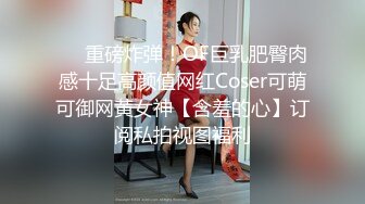 ❤️重磅炸弹！OF巨乳肥臀肉感十足高颜值网红Coser可萌可御网黄女神【含羞的心】订阅私拍视图福利