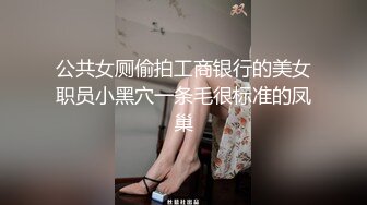 公共女厕偷拍工商银行的美女职员小黑穴一条毛很标准的凤巢