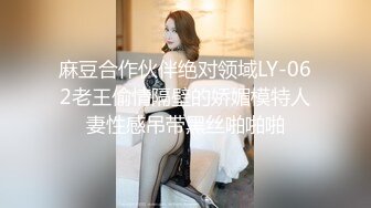 麻豆合作伙伴绝对领域LY-062老王偷情隔壁的娇媚模特人妻性感吊带黑丝啪啪啪