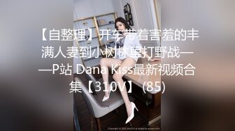 【自整理】开车带着害羞的丰满人妻到小树林里打野战——P站 Dana Kiss最新视频合集【310V】 (85)