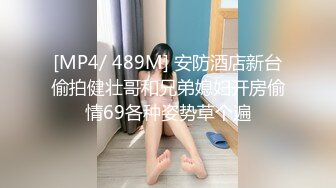 [MP4/ 489M] 安防酒店新台偷拍健壮哥和兄弟媳妇开房偷情69各种姿势草个遍