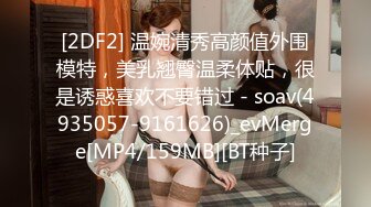 [2DF2] 温婉清秀高颜值外围模特，美乳翘臀温柔体贴，很是诱惑喜欢不要错过 - soav(4935057-9161626)_evMerge[MP4/159MB][BT种子]