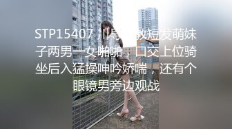 STP15407 川导调教短发萌妹子两男一女啪啪，口交上位骑坐后入猛操呻吟娇喘，还有个眼镜男旁边观战