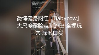 微博健身网红「Babycow」大尺度露脸定制流出 全裸玩穴 深喉口爱