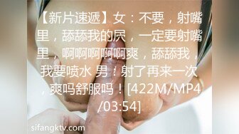 【新片速遞】女：不要，射嘴里，舔舔我的屄，一定要射嘴里，啊啊啊啊啊爽，舔舔我，我要喷水 男：射了再来一次，爽吗舒服吗！[422M/MP4/03:54]