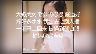 大奶美女 老公再忍忍 骚逼好痒好多水水 我出去让别人插一下马上回来 被操到翻白眼抽搐尿尿直喷