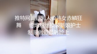 推特网黄巨乳人妻熟女赤鳞狂舞❤️约炮粉丝换装新娘护士制服做爱颜射脸上