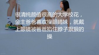 很清纯颜值很高的大学校花，金主爸爸喜欢操眼睛妹，就戴上眼镜被爸爸掐住脖子狠狠的操