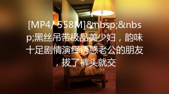 [MP4/ 558M]&nbsp;&nbsp;黑丝吊带极品美少妇，韵味十足剧情演绎诱惑老公的朋友，拔了裤头就交