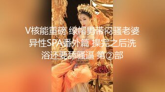 V核能重磅 绿帽男带闷骚老婆异性SPA番外篇 操完之后洗浴还要舔骚逼 第②部