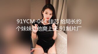 91YCM-044 佳芯 给局长约个妹妹让他爽上天 91制片厂