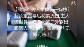 【劲爆??秀人嫩模】王婉悠? 超顶重金幕后花絮流出 主人の服务之肛塞母狗户外露出 跟路人互动调教 蜜臀黑丝无懈可击！