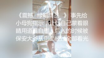 《震撼☛绿帽精品⭐》 事先给小母狗指示，让他自己蒙着眼睛用道具自慰。后入的时候被保安大爷从侧面经过全部看光