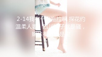 2-14我有一台拖拉机 探花约温柔人妻，四川妹子就是骚，嫩妹御姐皆是宝