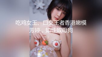 吃鸡女王、口交王者香港嫩模芳婷，如性奴母狗