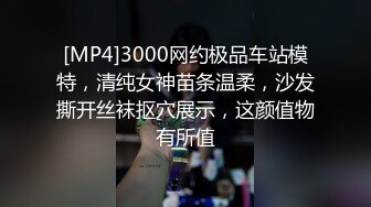 [MP4]3000网约极品车站模特，清纯女神苗条温柔，沙发撕开丝袜抠穴展示，这颜值物有所值