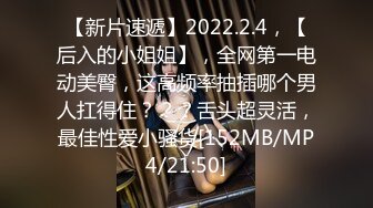 【新片速遞】2022.2.4，【后入的小姐姐】，全网第一电动美臀，这高频率抽插哪个男人扛得住？？？舌头超灵活，最佳性爱小骚货[152MB/MP4/21:50]