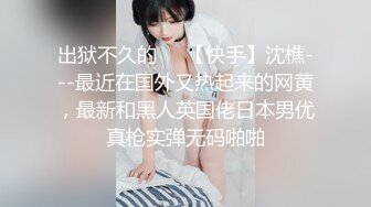 出狱不久的❤️【快手】沈樵---最近在国外又热起来的网黄，最新和黑人英国佬日本男优真枪实弹无码啪啪