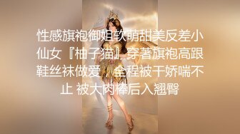 性感旗袍御姐软萌甜美反差小仙女『柚子猫』穿著旗袍高跟鞋丝袜做爱，全程被干娇喘不止 被大肉棒后入翘臀