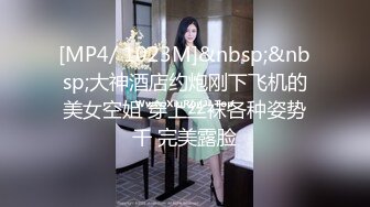 [MP4/ 1023M]&nbsp;&nbsp;大神酒店约炮刚下飞机的美女空姐 穿上丝袜各种姿势干 完美露脸