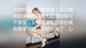 尤物预警！尤物来袭！这么嫩如此丰满的白皙大奶子翘臀可不多见，女神表演后被屌丝威胁要举报她，把她吓哭了，心疼3秒 (2)