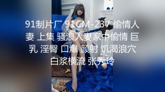 91制片厂 91CM-237 偷情人妻 上集 骚浪人妻家中偷情 巨乳 淫臀 口爆 颜射 饥渴浪穴白浆横流 张秀玲