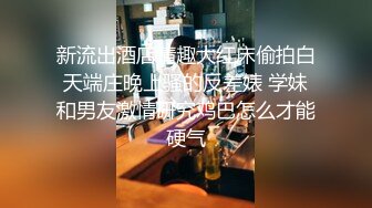 新流出酒店情趣大红床偷拍白天端庄晚上骚的反差婊 学妹和男友激情研究鸡巴怎么才能硬气