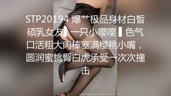 STP20194 爆艹极品身材白皙硕乳女友▌一只小嘤嘤 ▌色气口活粗大肉棒塞满樱桃小嘴，圆润蜜桃臀白虎承受一次次撞击