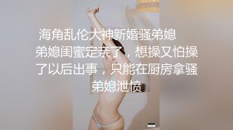 海角乱伦大神新婚骚弟媳❤️弟媳闺蜜定亲了，想操又怕操了以后出事，只能在厨房拿骚弟媳泄愤