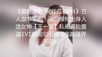 《最新泄密?网红瓜?爆料》万人血书求购！演员模特出身人造女神【王一霏】私拍露脸露逼1V1啪啪勾引骚话连篇骚界天花板