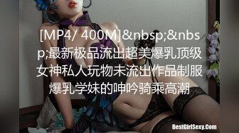 [MP4/ 400M]&nbsp;&nbsp;最新极品流出超美爆乳顶级女神私人玩物未流出作品制服爆乳学妹的呻吟骑乘高潮