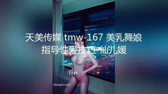 天美传媒 tmw-167 美乳舞娘指导性爱技巧-仙儿媛