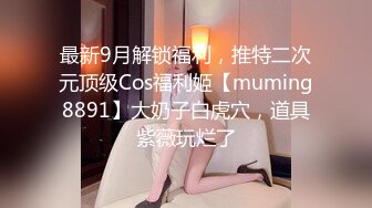 最新9月解锁福利，推特二次元顶级Cos福利姬【muming8891】大奶子白虎穴，道具紫薇玩烂了