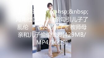 【新片速遞】&nbsp;&nbsp;海角社区教师母亲勾引儿子了乱伦❤️老公喝醉了，教师母亲和儿子偷偷做爱[429MB/MP4/16:19]