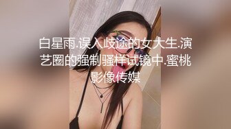 白星雨.误入歧途的女大生.演艺圈的强制骚样试镜中.蜜桃影像传媒