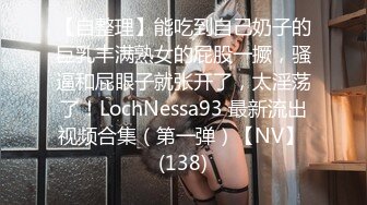 【自整理】能吃到自己奶子的巨乳丰满熟女的屁股一撅，骚逼和屁眼子就张开了，太淫荡了！LochNessa93 最新流出视频合集（第一弹）【NV】 (138)