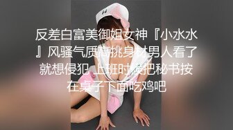 反差白富美御姐女神『小水水』风骚气质高挑身材男人看了就想侵犯 上班时候把秘书按在桌子下面吃鸡吧