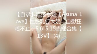 【自录】淫荡水娃【Asuna_Love】性感乳钉大奶，自慰狂喷不止，5.6-5.15直播合集【13V】 (4)