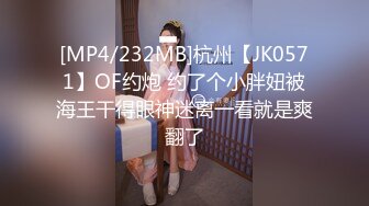 [MP4/232MB]杭州【JK0571】OF约炮 约了个小胖妞被海王干得眼神迷离一看就是爽翻了