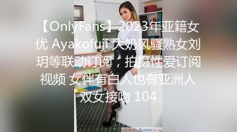 【OnlyFans】2023年亚籍女优 Ayakofuji 大奶风骚熟女刘玥等联动订阅，拍摄性爱订阅视频 女伴有白人也有亚洲人双女接吻 104